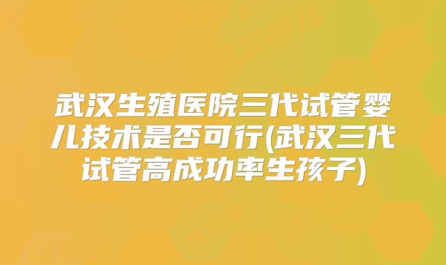 武汉生殖医院三代试管婴儿技术是否可行(武汉三代试管高成功率生孩子)