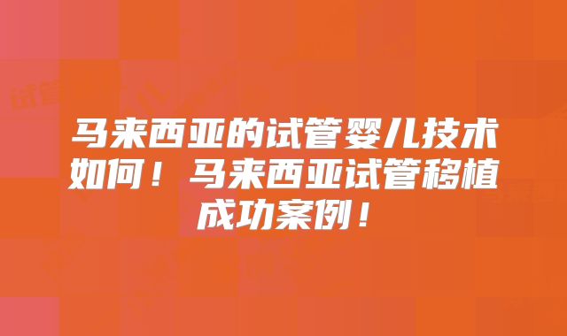 马来西亚的试管婴儿技术如何!马来西亚试管移植成功案例!