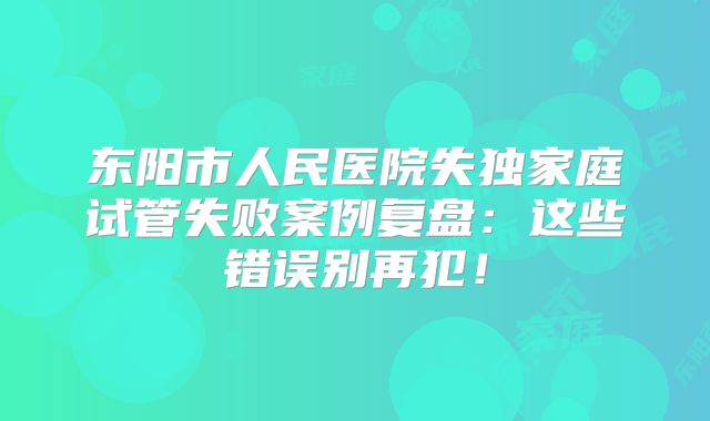 东阳市人民医院失独家庭试管失败案例复盘:这些错误别再犯!
