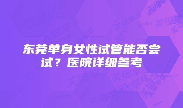 东莞单身女性试管能否尝试？医院详细参考