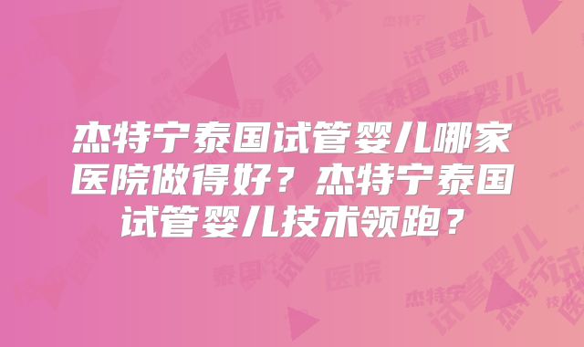 杰特宁泰国试管婴儿哪家医院做得好？杰特宁泰国试管婴儿技术领跑？