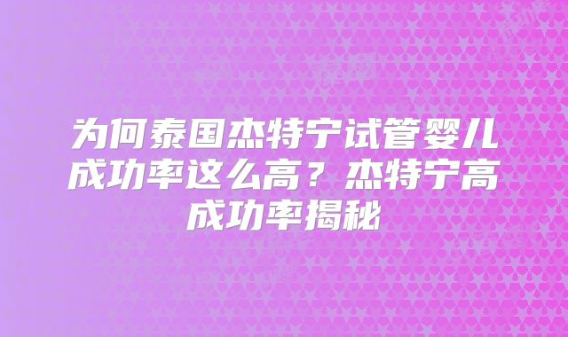 为何泰国杰特宁试管婴儿成功率这么高？杰特宁高成功率揭秘