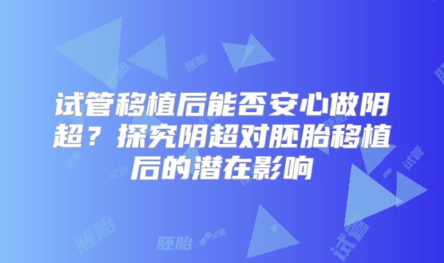 试管移植后能否安心做阴超？探究阴超对胚胎移植后的潜在影响