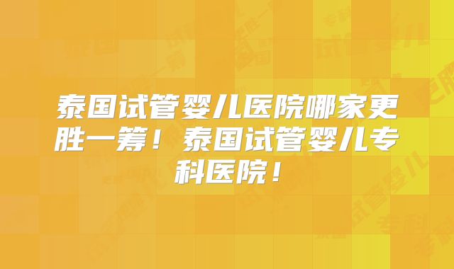 泰国试管婴儿医院哪家更胜一筹！泰国试管婴儿专科医院！