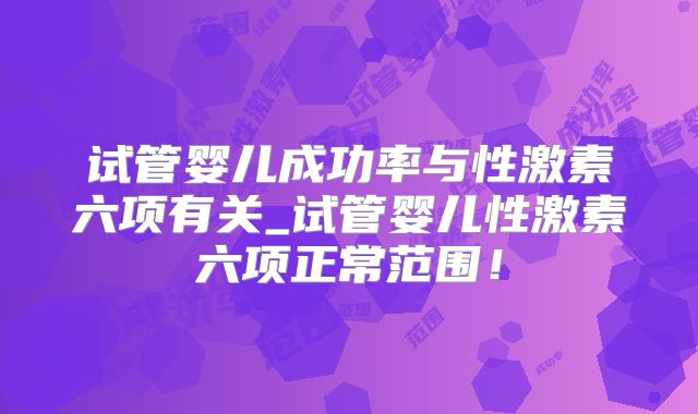 试管婴儿成功率与性激素六项有关_试管婴儿性激素六项正常范围！