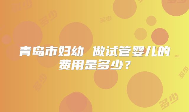 青岛市妇幼 做试管婴儿的费用是多少？