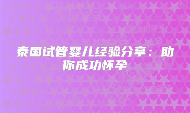 泰国试管婴儿经验分享：助你成功怀孕