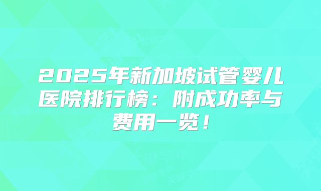 2025年新加坡试管婴儿医院排行榜：附成功率与费用一览！
