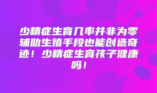 少精症生育几率并非为零辅助生殖手段也能创造奇迹！少精症生育孩子健康吗！
