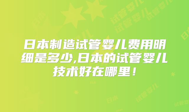 日本制造试管婴儿费用明细是多少,日本的试管婴儿技术好在哪里！