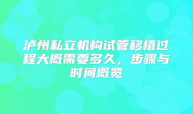 泸州私立机构试管移植过程大概需要多久,步骤与时间概览