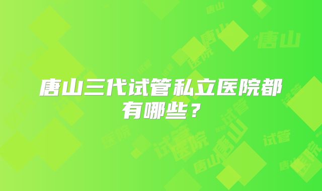 唐山三代试管私立医院都有哪些？