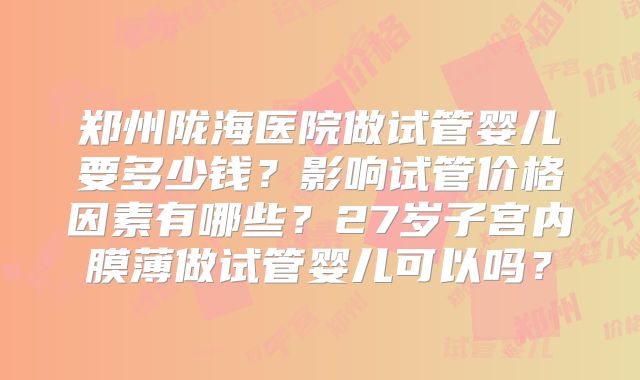 郑州陇海医院做试管婴儿要多少钱?影响试管价格因素有哪些?27岁子宫内膜薄做试管婴儿可以吗?