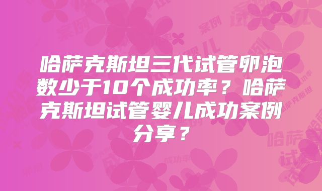 哈萨克斯坦三代试管卵泡数少于10个成功率？哈萨克斯坦试管婴儿成功案例分享？