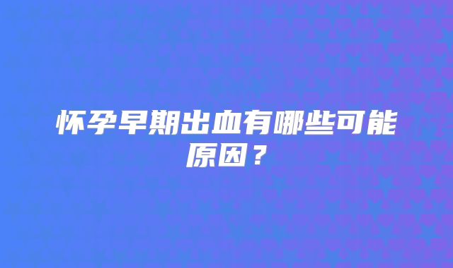 怀孕早期出血有哪些可能原因？