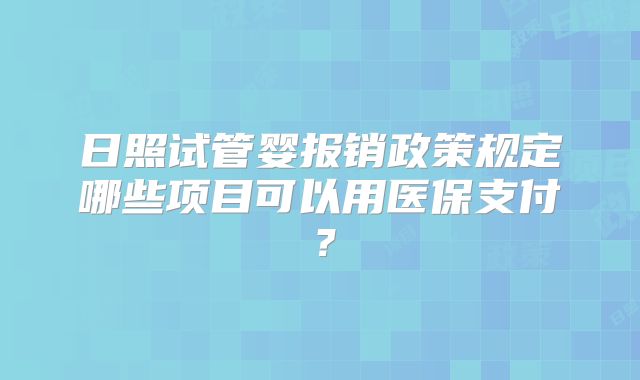 日照试管婴报销政策规定哪些项目可以用医保支付?