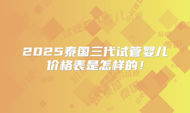 2025泰国三代试管婴儿价格表是怎样的!