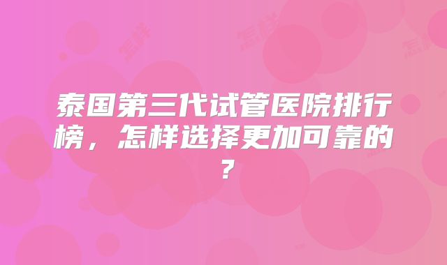 泰国第三代试管医院排行榜，怎样选择更加可靠的？