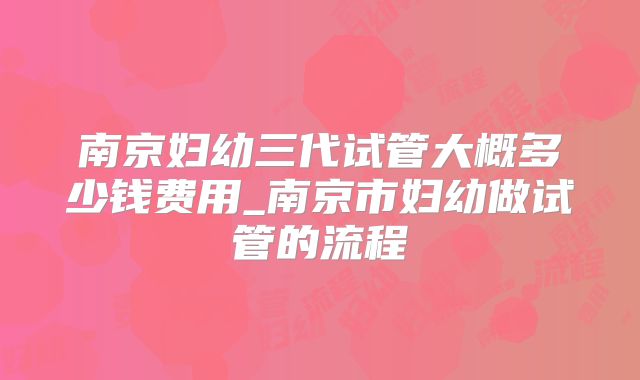 南京妇幼三代试管大概多少钱费用_南京市妇幼做试管的流程