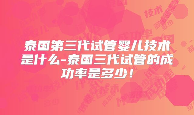 泰国第三代试管婴儿技术是什么-泰国三代试管的成功率是多少！