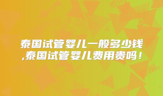 泰国试管婴儿一般多少钱,泰国试管婴儿费用贵吗!