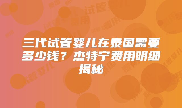 三代试管婴儿在泰国需要多少钱?杰特宁费用明细揭秘