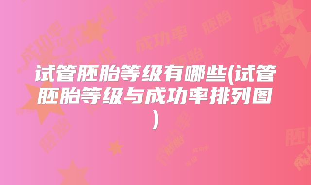 试管胚胎等级有哪些(试管胚胎等级与成功率排列图)