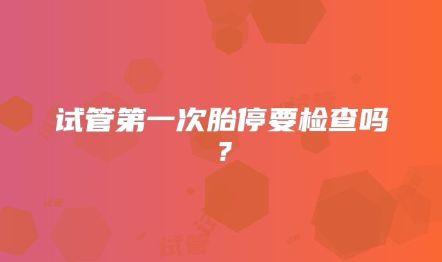 试管第一次胎停要检查吗？