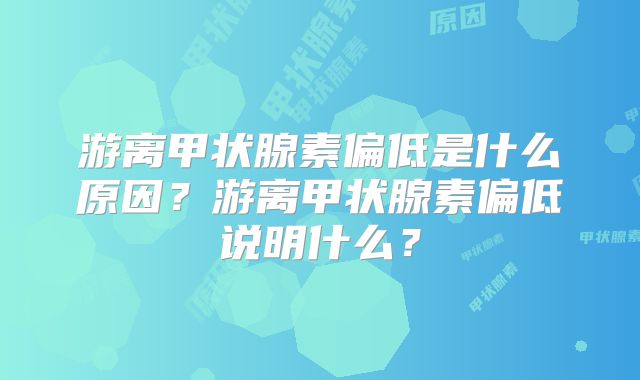 游离甲状腺素偏低是什么原因?游离甲状腺素偏低说明什么?