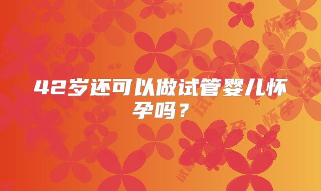 42岁还可以做试管婴儿怀孕吗？