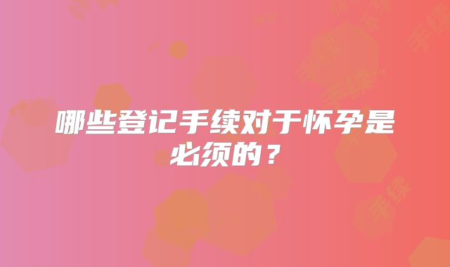 哪些登记手续对于怀孕是必须的？