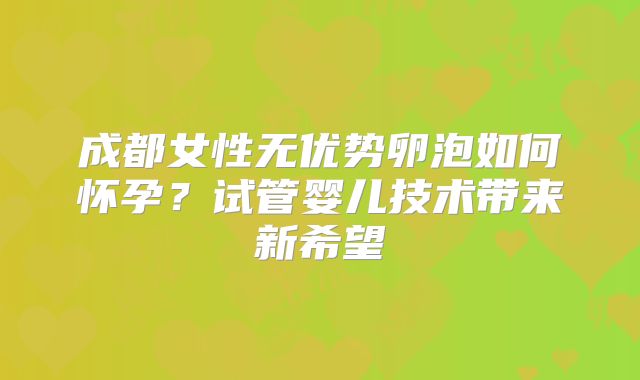 成都女性无优势卵泡如何怀孕？试管婴儿技术带来新希望