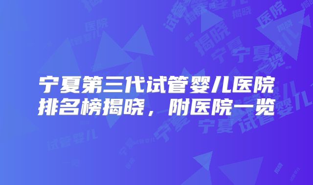 宁夏第三代试管婴儿医院排名榜揭晓，附医院一览