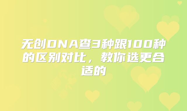 无创DNA查3种跟100种的区别对比，教你选更合适的