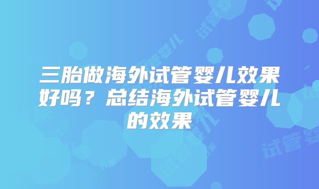 三胎做海外试管婴儿效果好吗？总结海外试管婴儿的效果