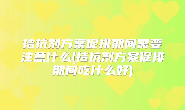 拮抗剂方案促排期间需要注意什么(拮抗剂方案促排期间吃什么好)