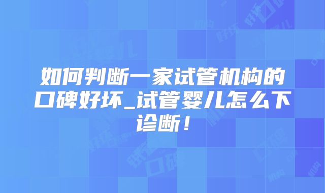 如何判断一家试管机构的口碑好坏_试管婴儿怎么下诊断！