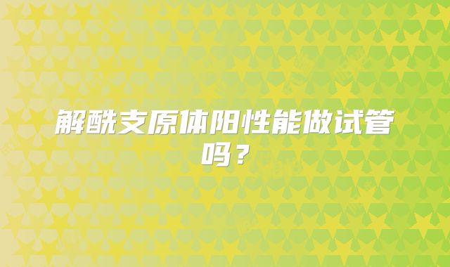 解酰支原体阳性能做试管吗？