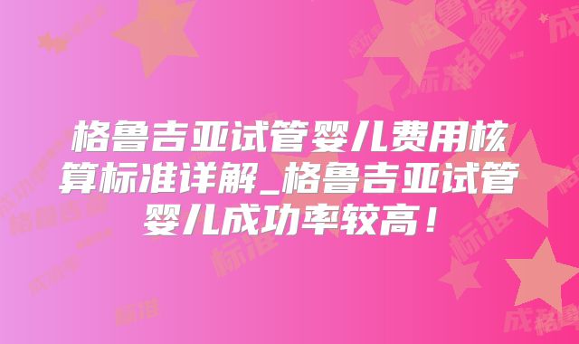格鲁吉亚试管婴儿费用核算标准详解_格鲁吉亚试管婴儿成功率较高！