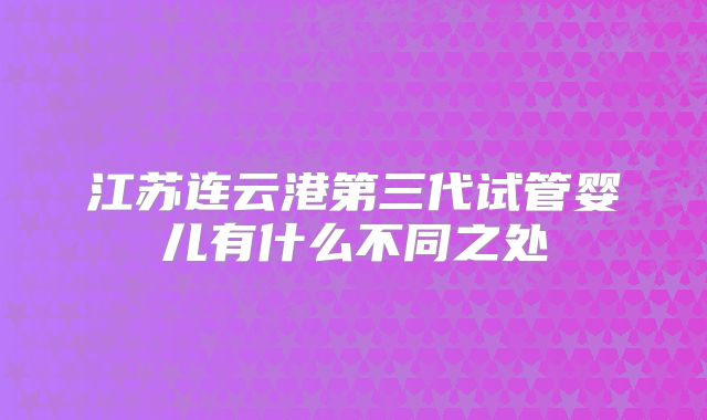 江苏连云港第三代试管婴儿有什么不同之处