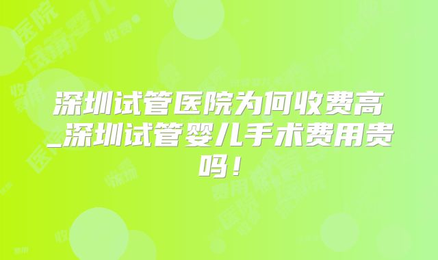 深圳试管医院为何收费高_深圳试管婴儿手术费用贵吗!