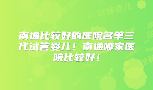 南通比较好的医院名单三代试管婴儿!南通哪家医院比较好!