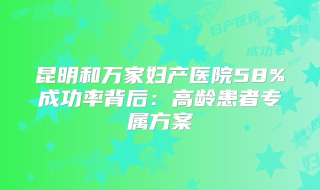昆明和万家妇产医院58%成功率背后:高龄患者专属方案