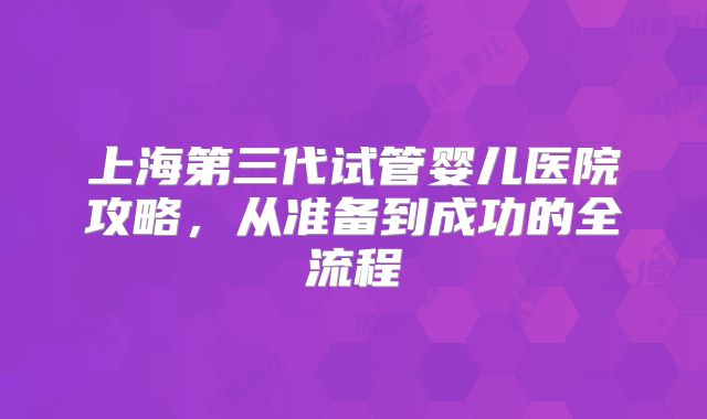 上海第三代试管婴儿医院攻略,从准备到成功的全流程