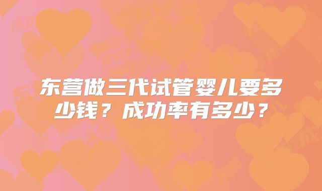 东营做三代试管婴儿要多少钱？成功率有多少？