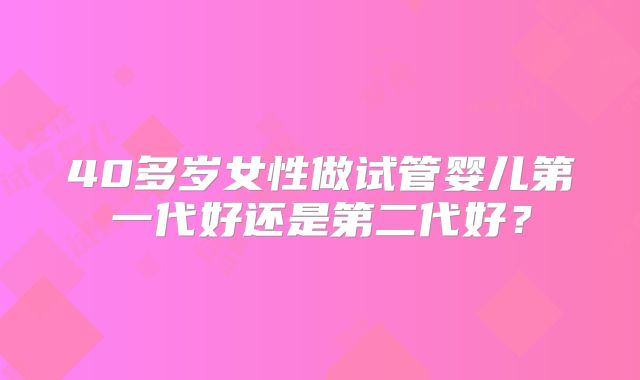 40多岁女性做试管婴儿第一代好还是第二代好?