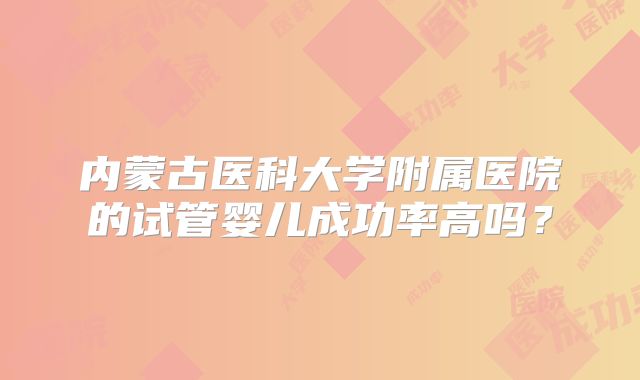 内蒙古医科大学附属医院的试管婴儿成功率高吗?