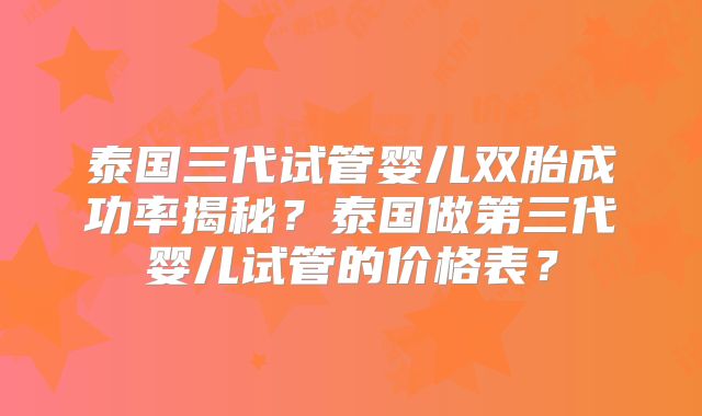 泰国三代试管婴儿双胎成功率揭秘?泰国做第三代婴儿试管的价格表?