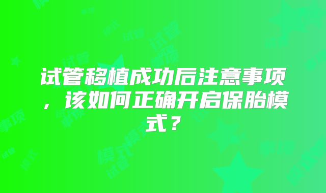 试管移植成功后注意事项,该如何正确开启保胎模式?