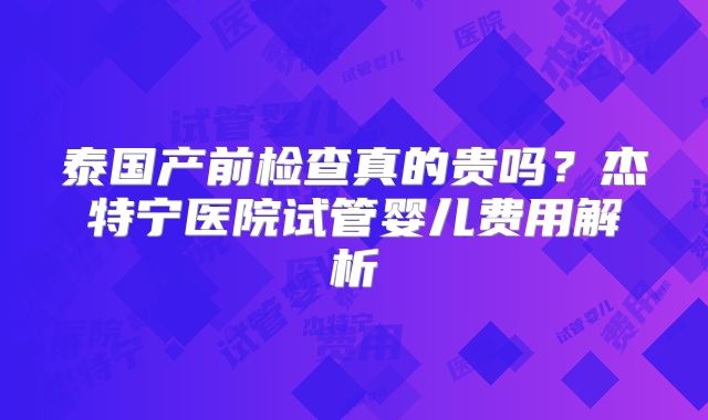 泰国产前检查真的贵吗？杰特宁医院试管婴儿费用解析